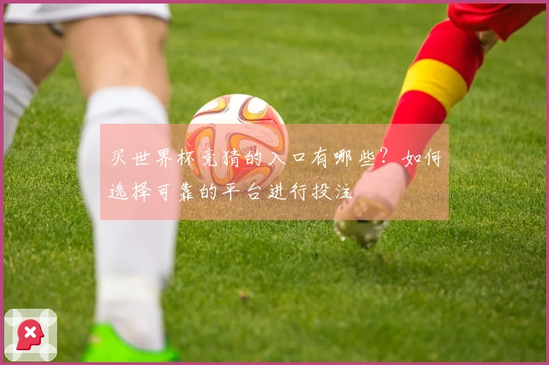买世界杯竞猜的入口有哪些？如何选择可靠的平台进行投注