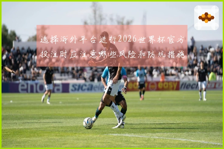 选择海外平台进行2026世界杯官方投注时应注意哪些风险和防坑措施