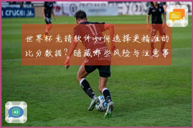 世界杯竞猜软件如何选择更精准的比分数据？暗藏哪些风险与注意事项？