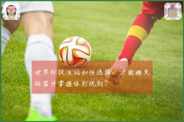 世界杯投注站如何选择，才能避免踩雷并掌握体彩规则？