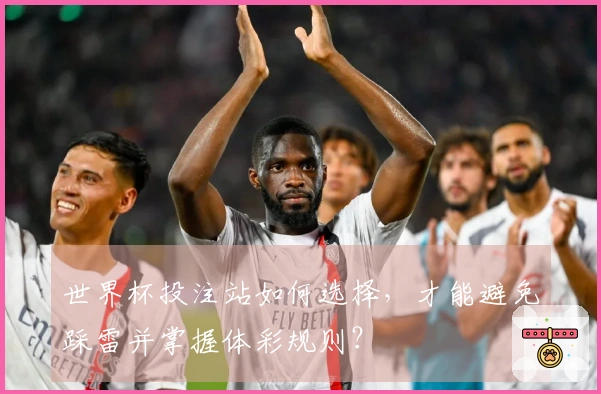世界杯投注站如何选择，才能避免踩雷并掌握体彩规则？