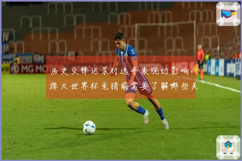 历史交锋记录对选手表现的影响，烽火世界杯竞猜前需要了解哪些关键点