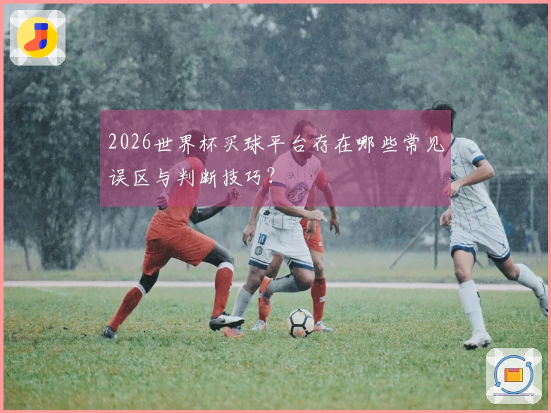 2026世界杯买球平台存在哪些常见误区与判断技巧？