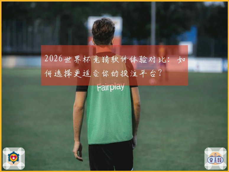 2026世界杯竞猜软件体验对比：如何选择更适合你的投注平台？