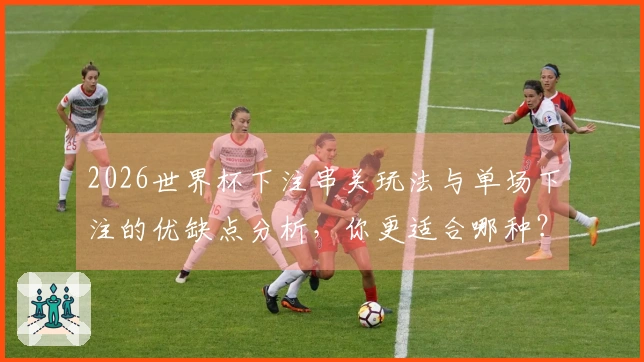 2026世界杯下注串关玩法与单场下注的优缺点分析，你更适合哪种？