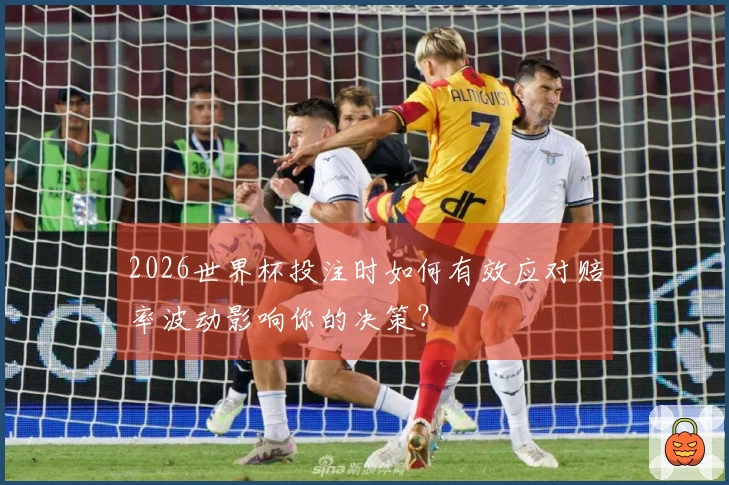 2026世界杯投注时如何有效应对赔率波动影响你的决策？