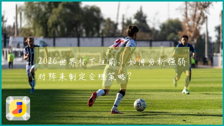 2026世界杯下注前，如何分析强弱对阵来制定合理策略？