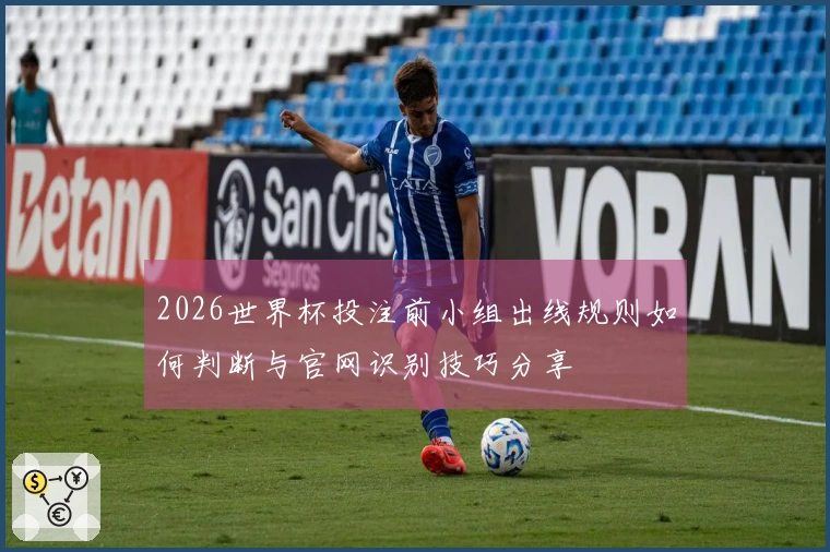 2026世界杯投注前小组出线规则如何判断与官网识别技巧分享