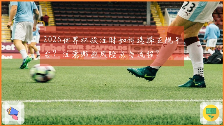 2026世界杯投注时如何选择正规平台？注意哪些风险点与流程？