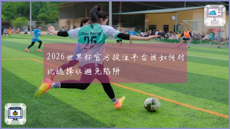 2026世界杯官方投注平台该如何对比选择以避免陷阱
