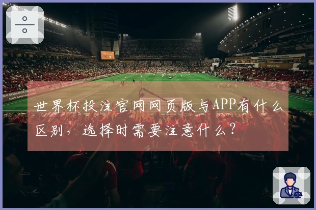 世界杯投注官网网页版与APP有什么区别，选择时需要注意什么？