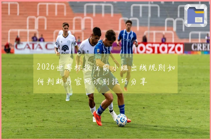 2026世界杯投注前小组出线规则如何判断与官网识别技巧分享