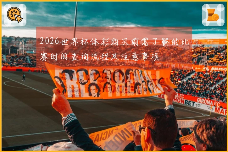 2026世界杯体彩购买前需了解的比赛时间查询流程及注意事项