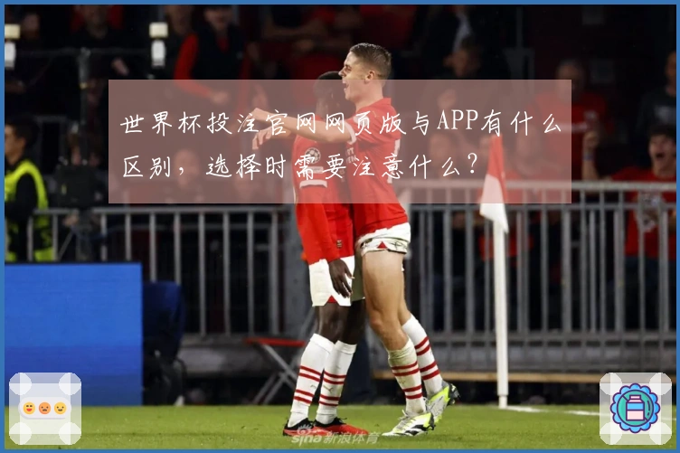 世界杯投注官网网页版与APP有什么区别，选择时需要注意什么？