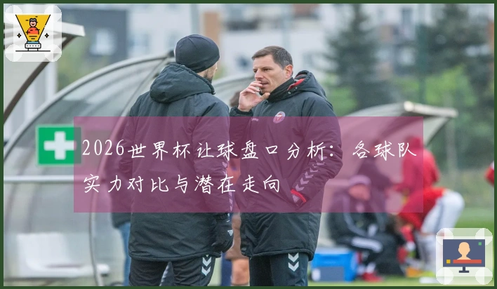 2026世界杯让球盘口分析：各球队实力对比与潜在走向