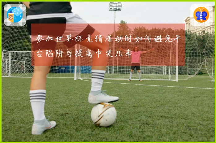 参加世界杯竞猜活动时如何避免平台陷阱与提高中奖几率
