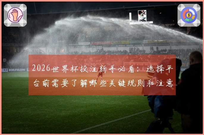 2026世界杯投注新手必看：选择平台前需要了解哪些关键规则和注意事项
