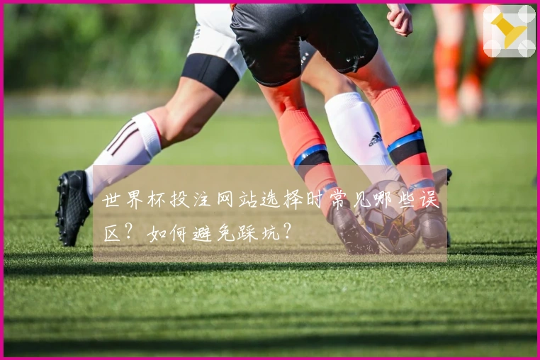世界杯投注网站选择时常见哪些误区?如何避免踩坑?