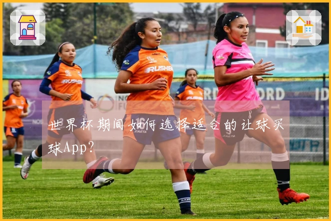 世界杯期间如何选择适合的让球买球App？