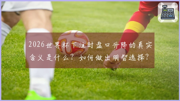 2026世界杯下注时盘口升降的真实含义是什么？如何做出明智选择？