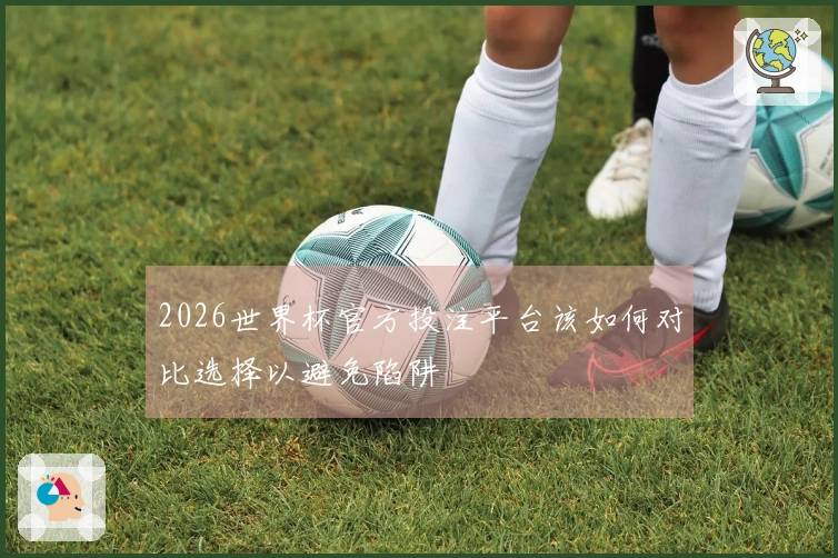 2026世界杯官方投注平台该如何对比选择以避免陷阱