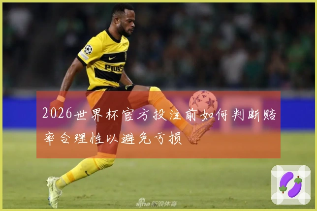 2026世界杯官方投注前如何判断赔率合理性以避免亏损