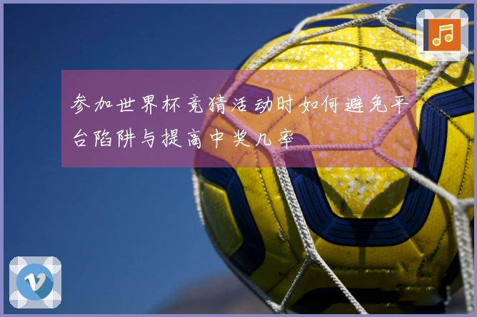 参加世界杯竞猜活动时如何避免平台陷阱与提高中奖几率