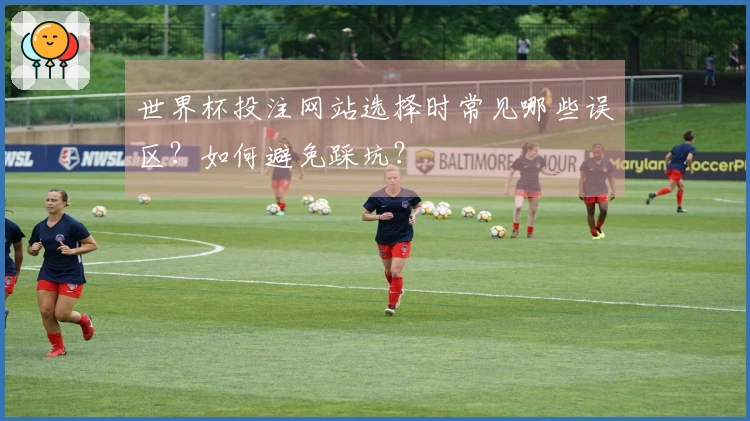 世界杯投注网站选择时常见哪些误区？如何避免踩坑？