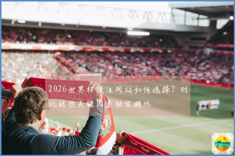 2026世界杯投注网站如何选择？对比这些关键因素助你避坑