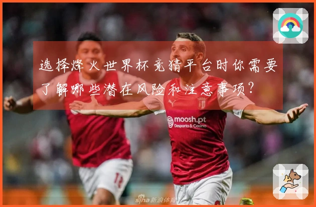 选择烽火世界杯竞猜平台时你需要了解哪些潜在风险和注意事项？