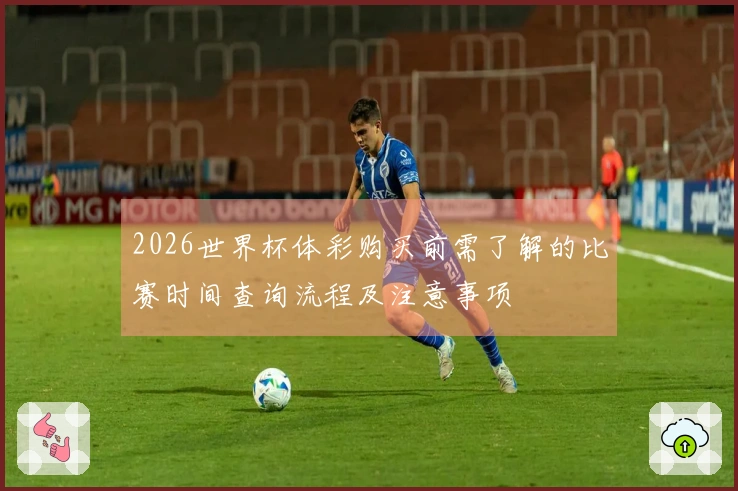 2026世界杯体彩购买前需了解的比赛时间查询流程及注意事项
