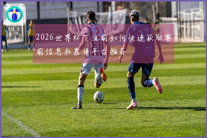 2026世界杯下注前如何快速获取赛前信息和靠谱平台推荐