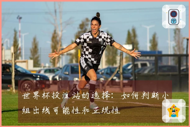 世界杯投注站的选择：如何判断小组出线可能性和正规性