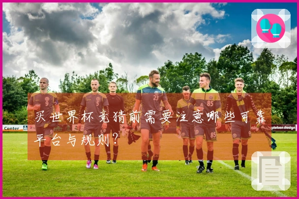 买世界杯竞猜前需要注意哪些可靠平台与规则？