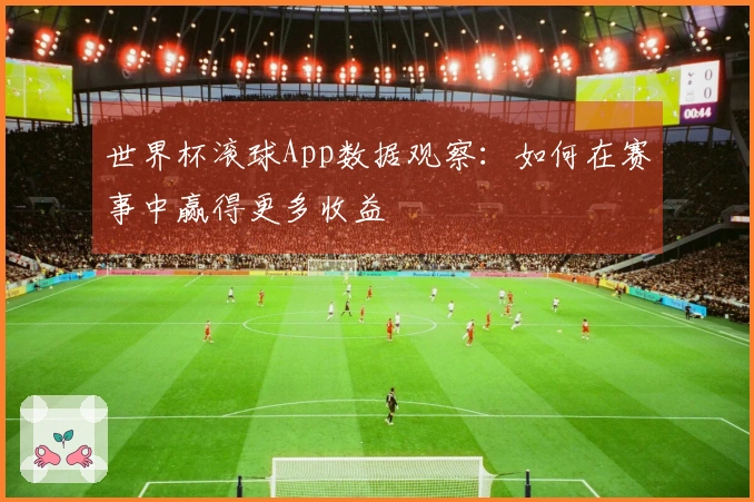 世界杯滚球App数据观察：如何在赛事中赢得更多收益