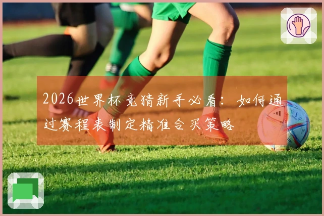 2026世界杯竞猜新手必看：如何通过赛程表制定精准合买策略