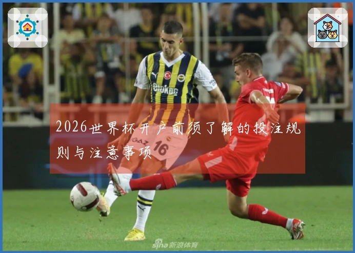2026世界杯开户前须了解的投注规则与注意事项