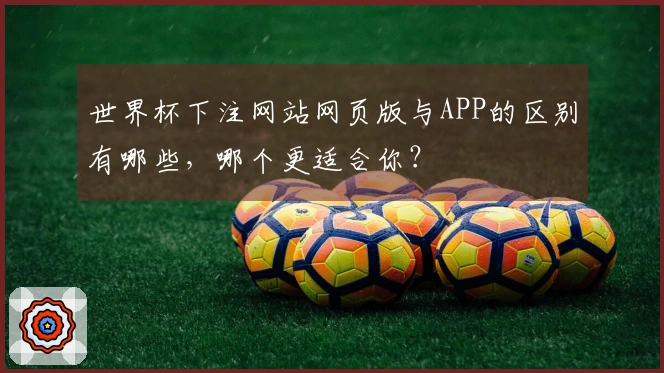 世界杯下注网站网页版与APP的区别有哪些，哪个更适合你？