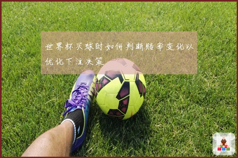 世界杯买球时如何判断赔率变化以优化下注决策
