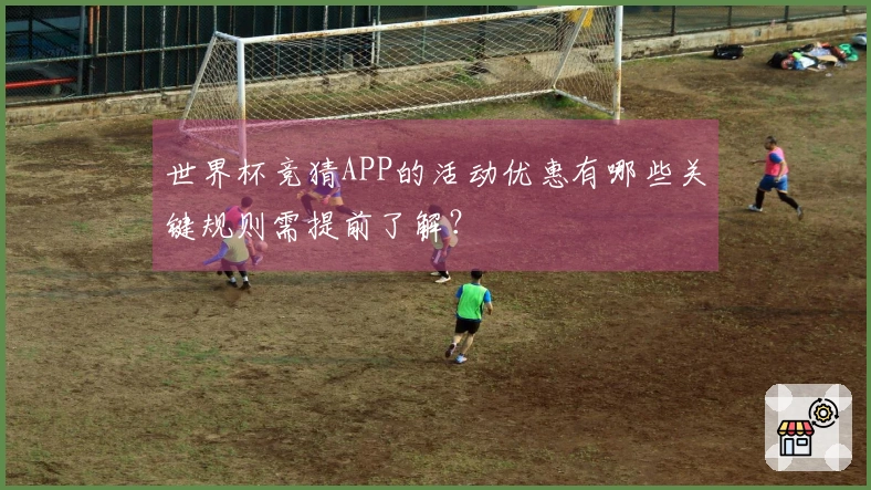 世界杯竞猜APP的活动优惠有哪些关键规则需提前了解？