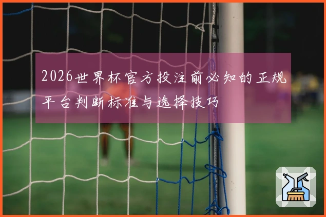 2026世界杯官方投注前必知的正规平台判断标准与选择技巧