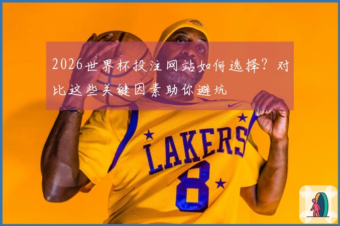 2026世界杯投注网站如何选择？对比这些关键因素助你避坑