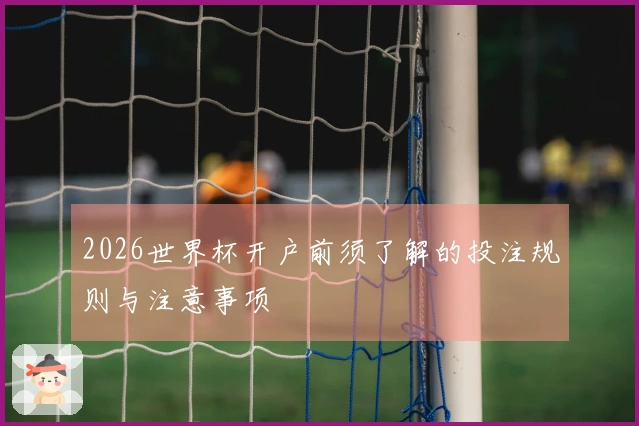 2026世界杯开户前须了解的投注规则与注意事项