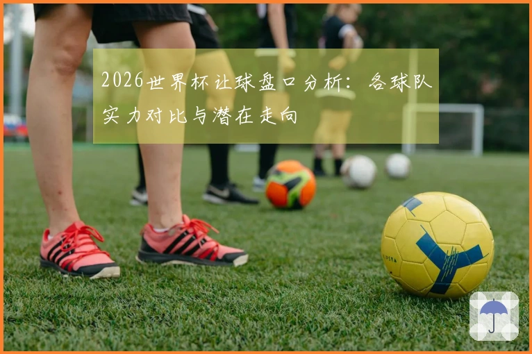 2026世界杯让球盘口分析：各球队实力对比与潜在走向