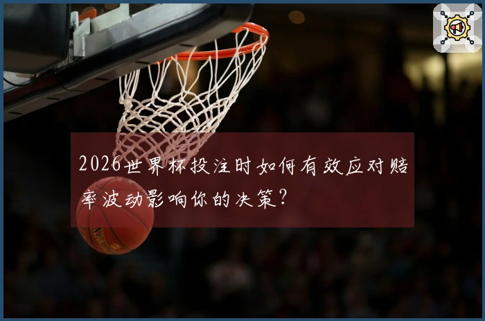 2026世界杯投注时如何有效应对赔率波动影响你的决策？